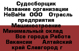 Судосборщик › Название организации ­ НеВаНи, ООО › Отрасль предприятия ­ Машиностроение › Минимальный оклад ­ 70 000 - Все города Работа » Вакансии   . Алтайский край,Славгород г.